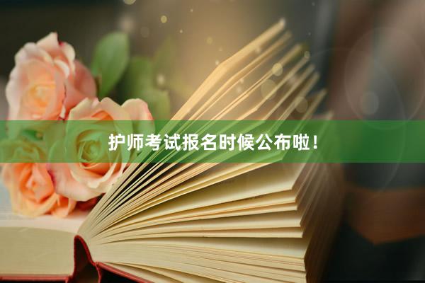 护师考试报名时候公布啦！
