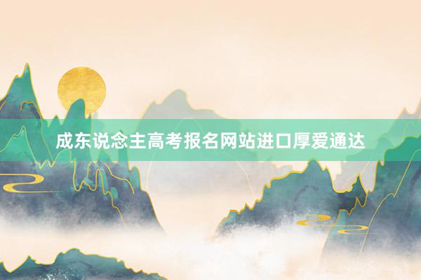 成东说念主高考报名网站进口厚爱通达