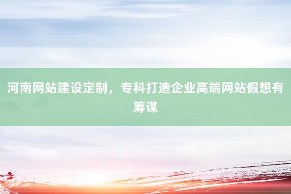 河南网站建设定制，专科打造企业高端网站假想有筹谋