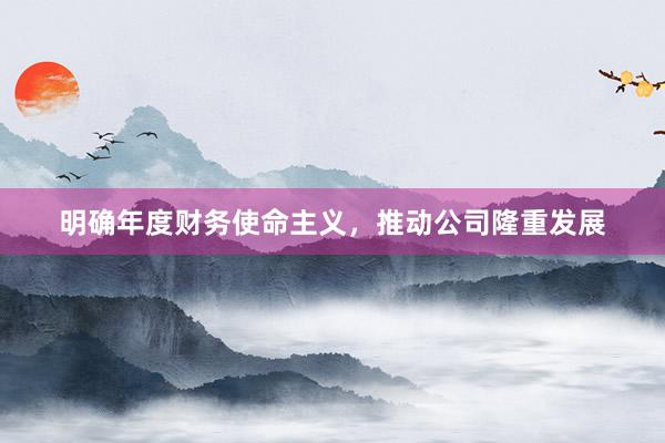 明确年度财务使命主义，推动公司隆重发展
