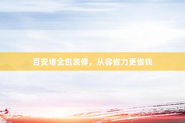 百安堵全包装修，从容省力更省钱
