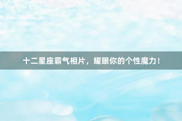 十二星座霸气相片，耀眼你的个性魔力！