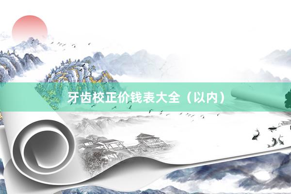 牙齿校正价钱表大全（以内）