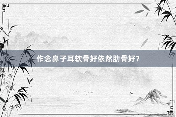 作念鼻子耳软骨好依然肋骨好？
