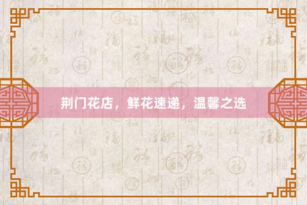 荆门花店，鲜花速递，温馨之选