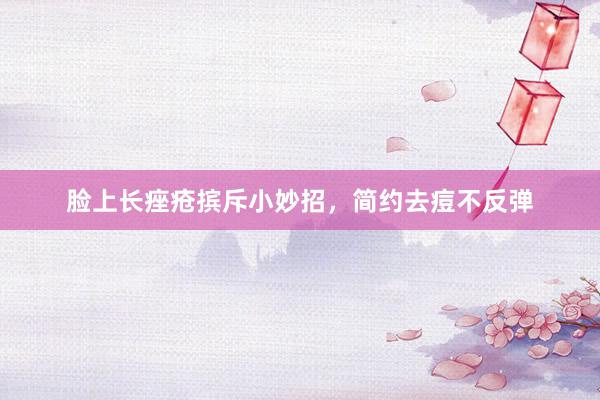 脸上长痤疮摈斥小妙招，简约去痘不反弹